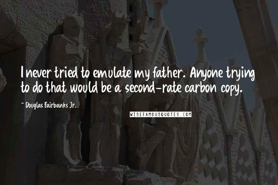 Douglas Fairbanks Jr. Quotes: I never tried to emulate my father. Anyone trying to do that would be a second-rate carbon copy.