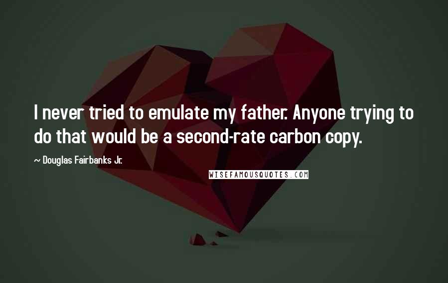 Douglas Fairbanks Jr. Quotes: I never tried to emulate my father. Anyone trying to do that would be a second-rate carbon copy.