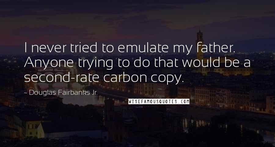 Douglas Fairbanks Jr. Quotes: I never tried to emulate my father. Anyone trying to do that would be a second-rate carbon copy.