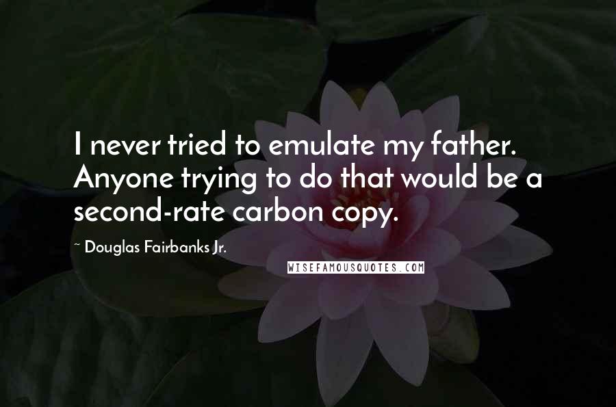 Douglas Fairbanks Jr. Quotes: I never tried to emulate my father. Anyone trying to do that would be a second-rate carbon copy.