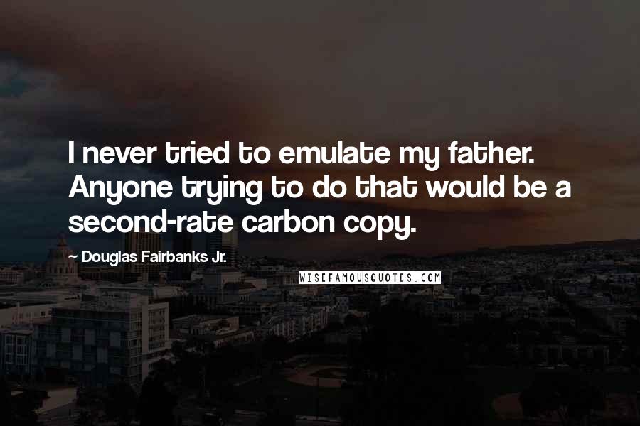 Douglas Fairbanks Jr. Quotes: I never tried to emulate my father. Anyone trying to do that would be a second-rate carbon copy.