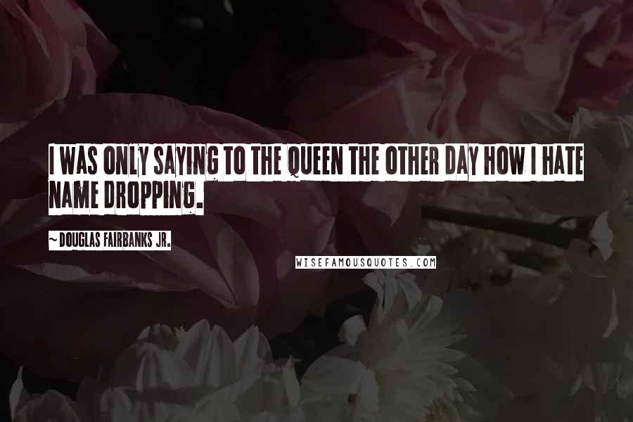 Douglas Fairbanks Jr. Quotes: I was only saying to the Queen the other day how I hate name dropping.