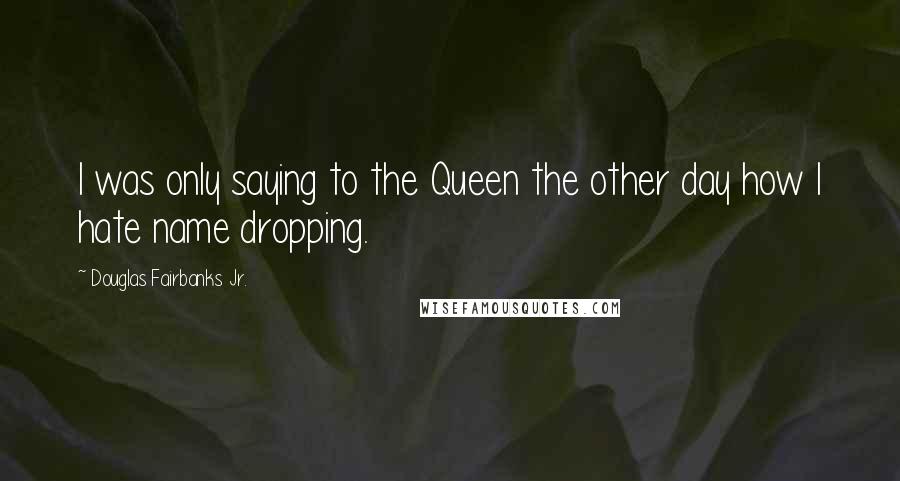 Douglas Fairbanks Jr. Quotes: I was only saying to the Queen the other day how I hate name dropping.