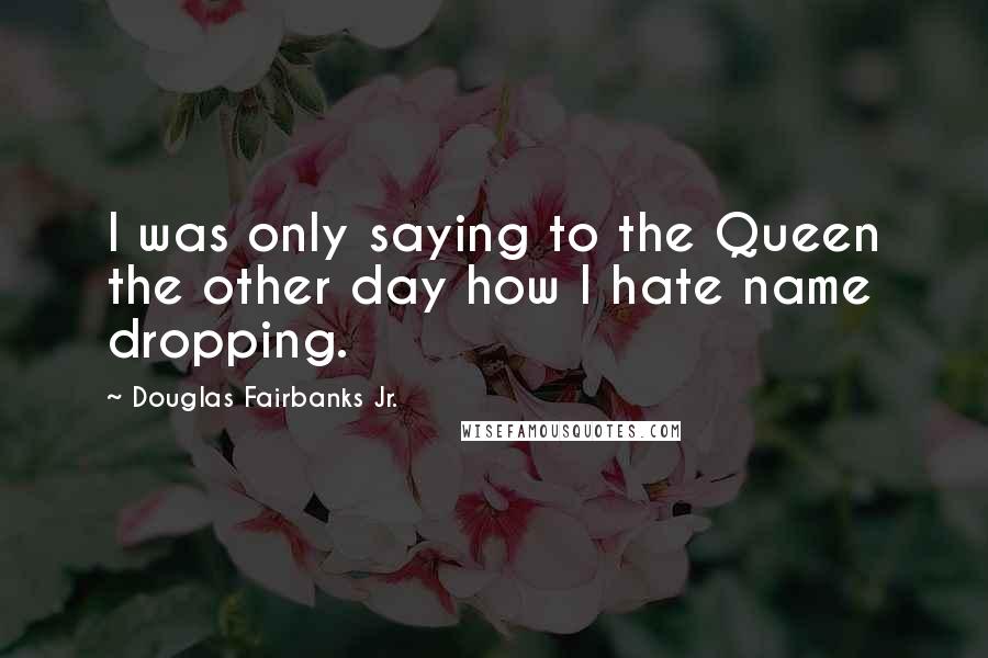 Douglas Fairbanks Jr. Quotes: I was only saying to the Queen the other day how I hate name dropping.