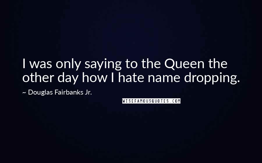 Douglas Fairbanks Jr. Quotes: I was only saying to the Queen the other day how I hate name dropping.