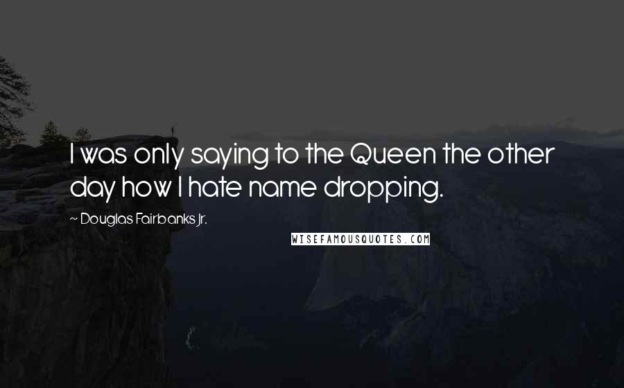 Douglas Fairbanks Jr. Quotes: I was only saying to the Queen the other day how I hate name dropping.