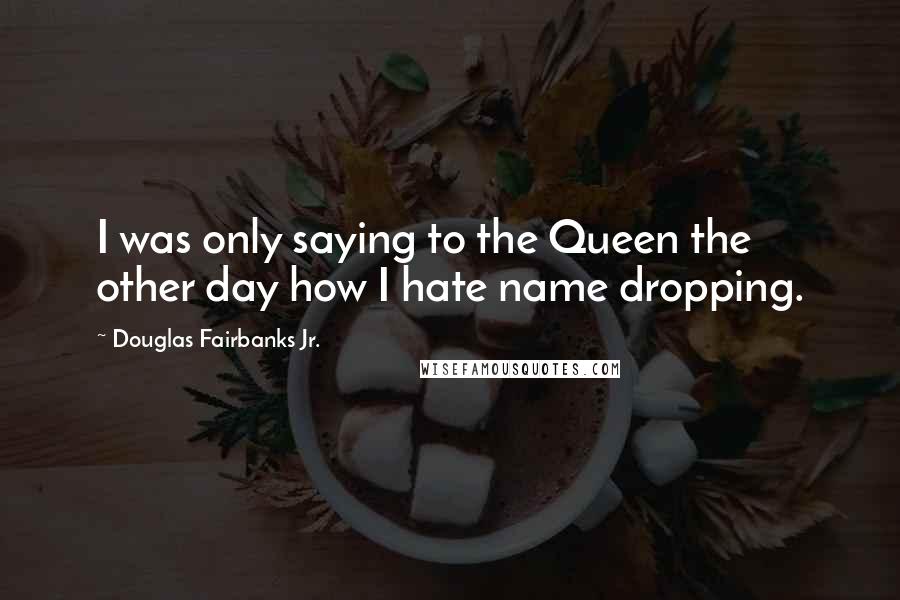 Douglas Fairbanks Jr. Quotes: I was only saying to the Queen the other day how I hate name dropping.