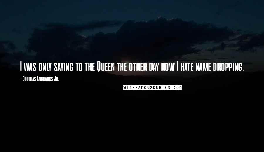 Douglas Fairbanks Jr. Quotes: I was only saying to the Queen the other day how I hate name dropping.