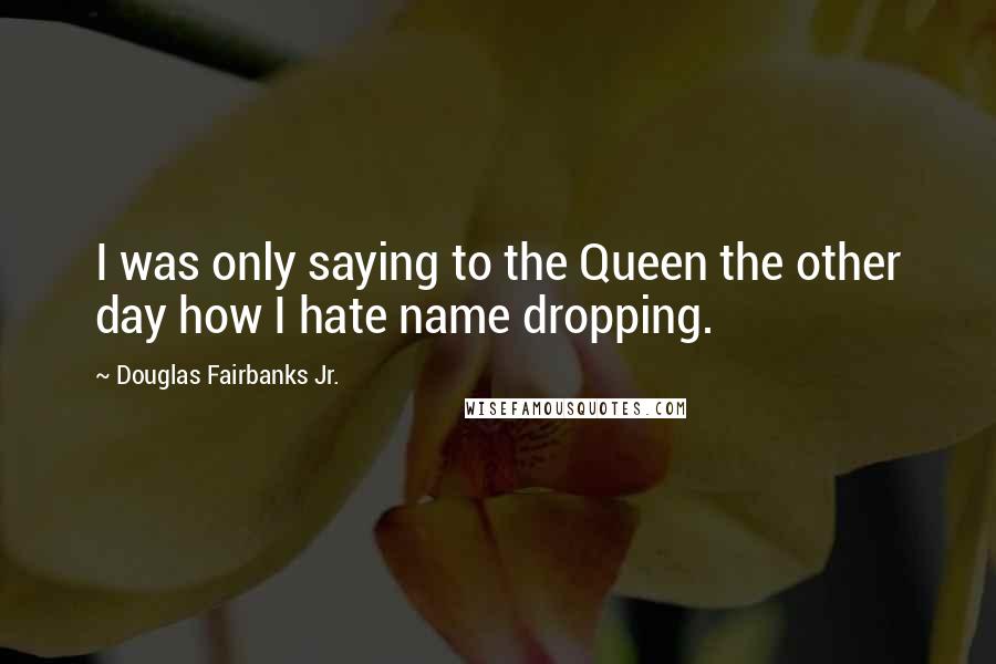 Douglas Fairbanks Jr. Quotes: I was only saying to the Queen the other day how I hate name dropping.