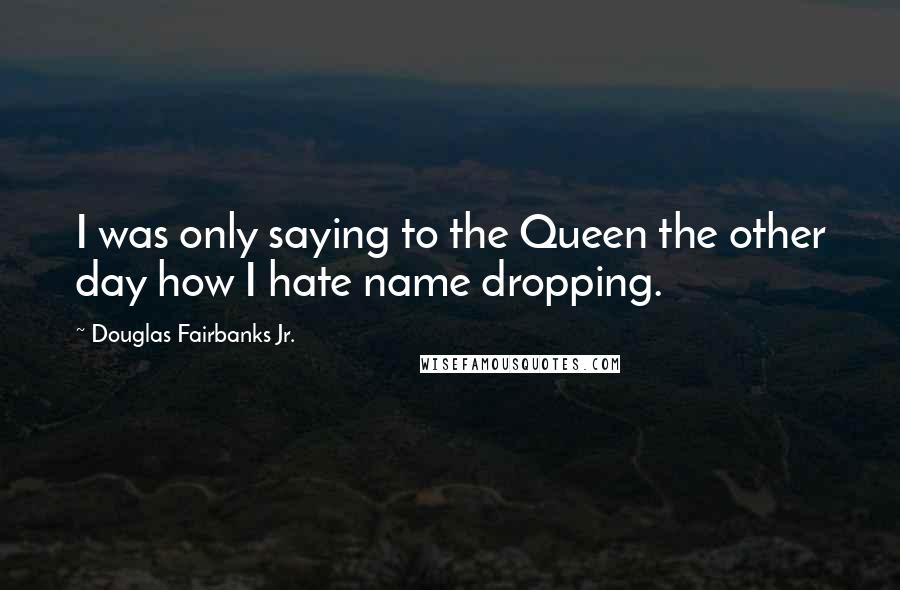 Douglas Fairbanks Jr. Quotes: I was only saying to the Queen the other day how I hate name dropping.