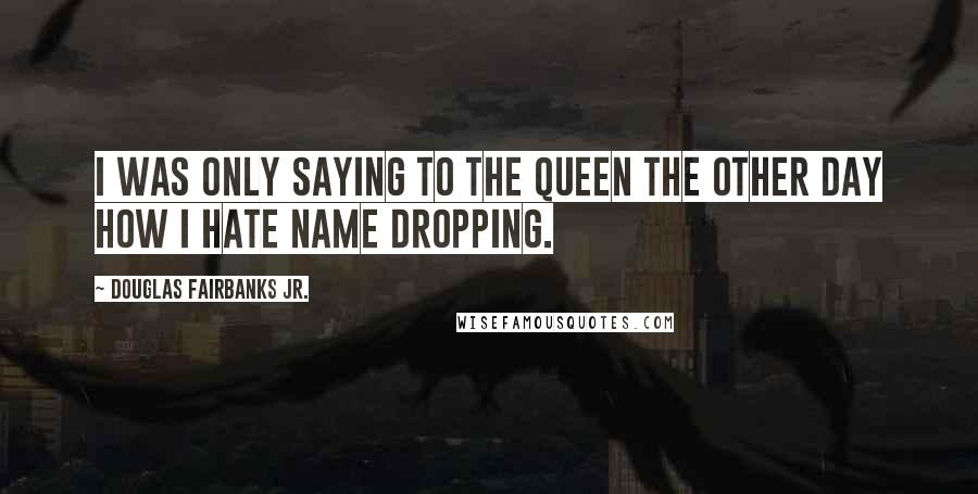 Douglas Fairbanks Jr. Quotes: I was only saying to the Queen the other day how I hate name dropping.