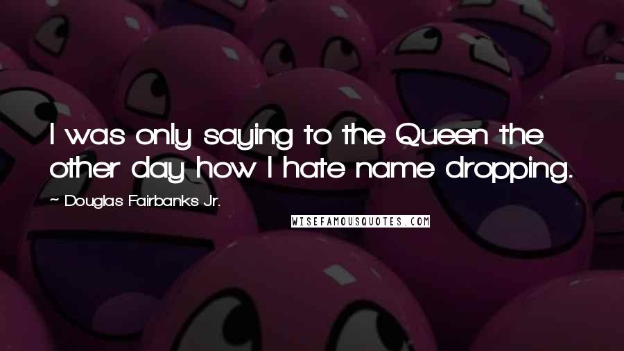 Douglas Fairbanks Jr. Quotes: I was only saying to the Queen the other day how I hate name dropping.