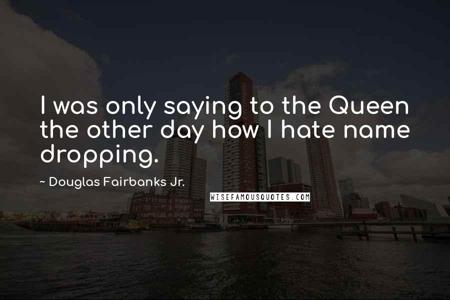 Douglas Fairbanks Jr. Quotes: I was only saying to the Queen the other day how I hate name dropping.