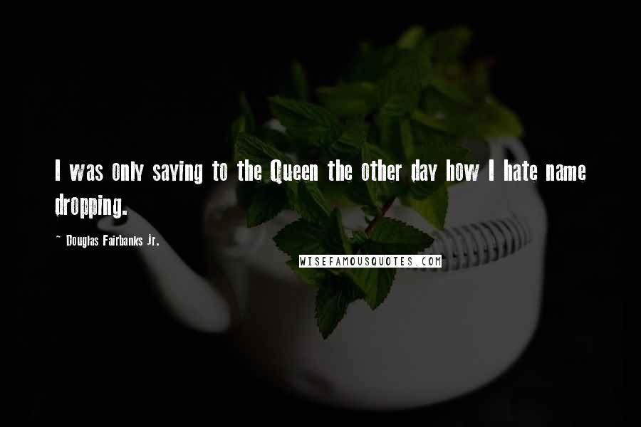 Douglas Fairbanks Jr. Quotes: I was only saying to the Queen the other day how I hate name dropping.