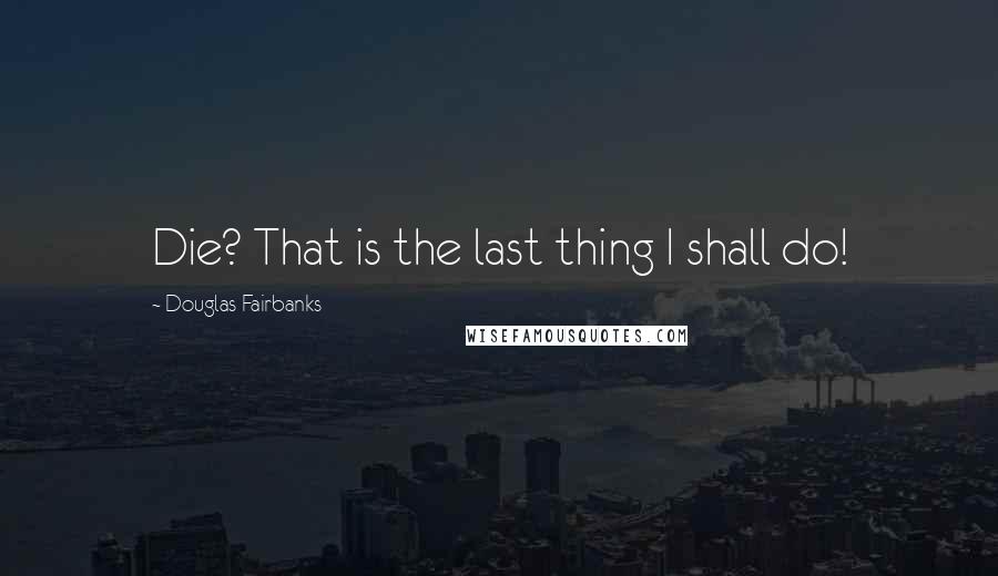 Douglas Fairbanks Quotes: Die? That is the last thing I shall do!
