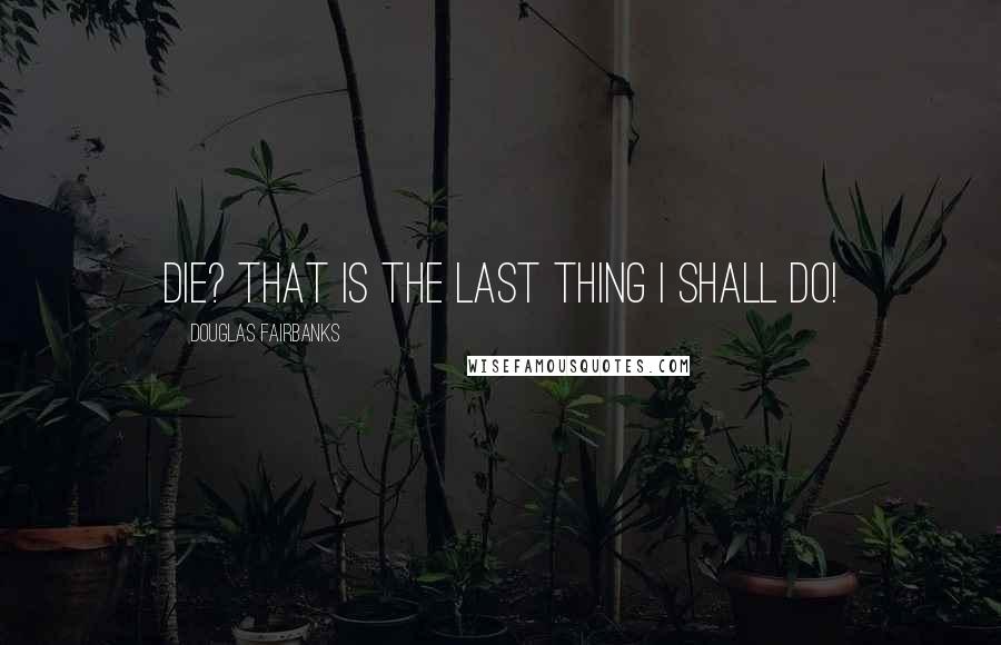 Douglas Fairbanks Quotes: Die? That is the last thing I shall do!