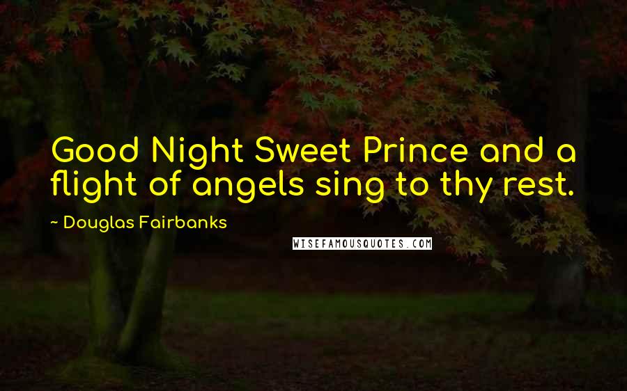 Douglas Fairbanks Quotes: Good Night Sweet Prince and a flight of angels sing to thy rest.