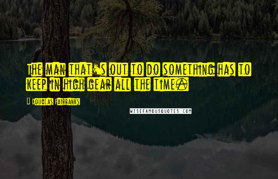 Douglas Fairbanks Quotes: The man that's out to do something has to keep in high gear all the time.