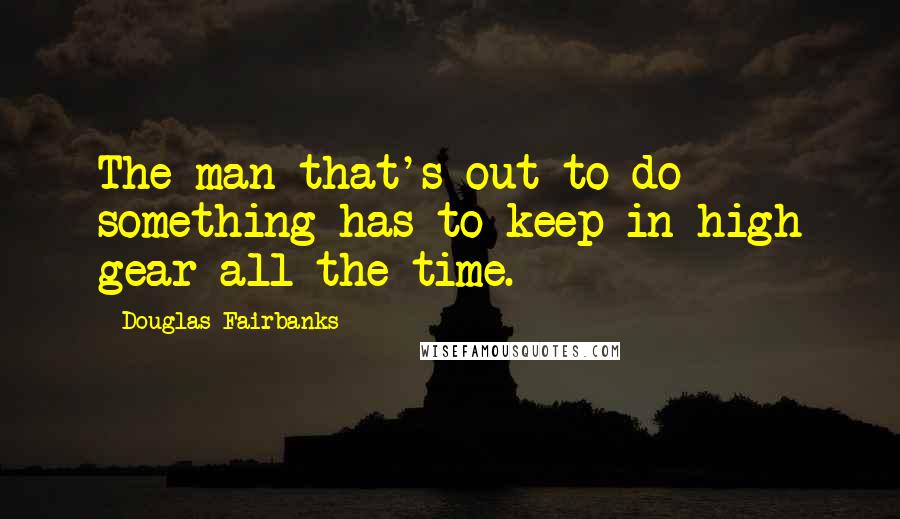 Douglas Fairbanks Quotes: The man that's out to do something has to keep in high gear all the time.