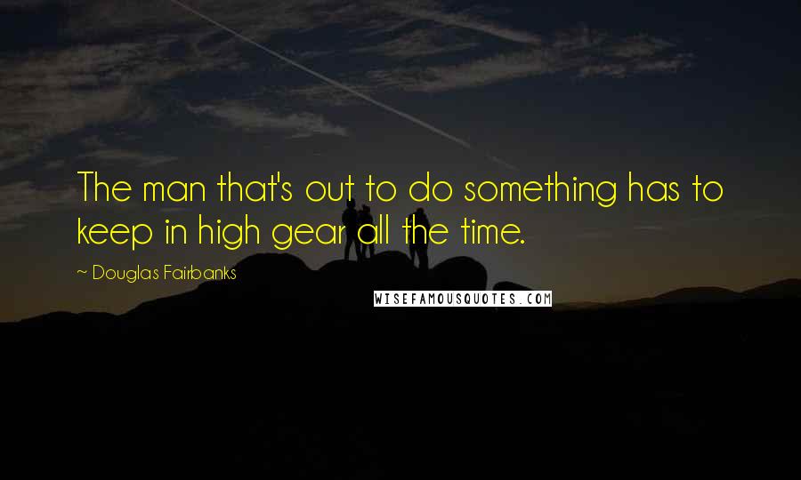 Douglas Fairbanks Quotes: The man that's out to do something has to keep in high gear all the time.