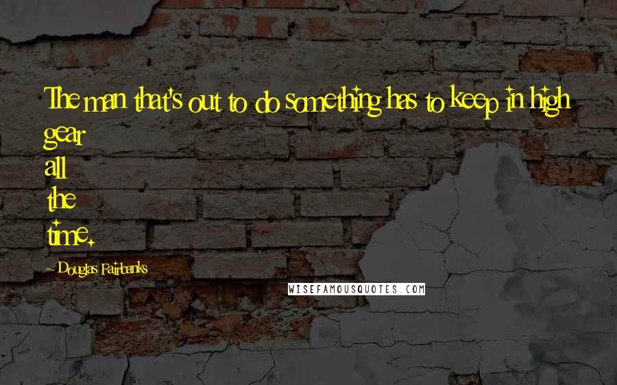 Douglas Fairbanks Quotes: The man that's out to do something has to keep in high gear all the time.