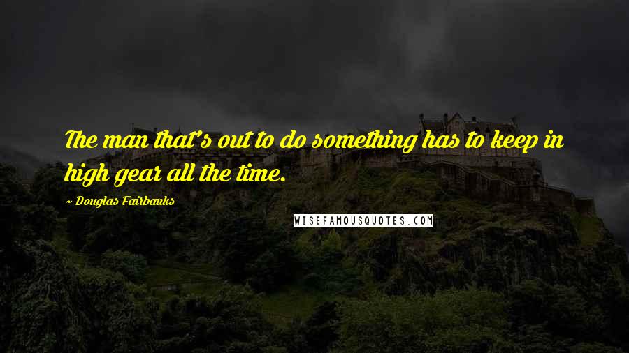 Douglas Fairbanks Quotes: The man that's out to do something has to keep in high gear all the time.