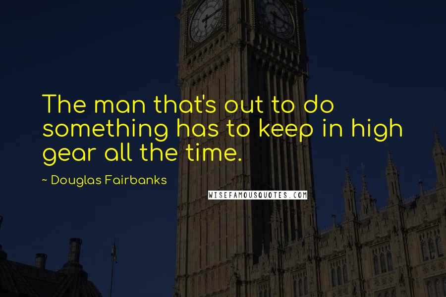 Douglas Fairbanks Quotes: The man that's out to do something has to keep in high gear all the time.