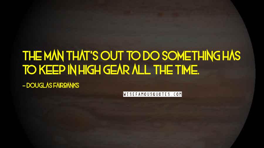 Douglas Fairbanks Quotes: The man that's out to do something has to keep in high gear all the time.