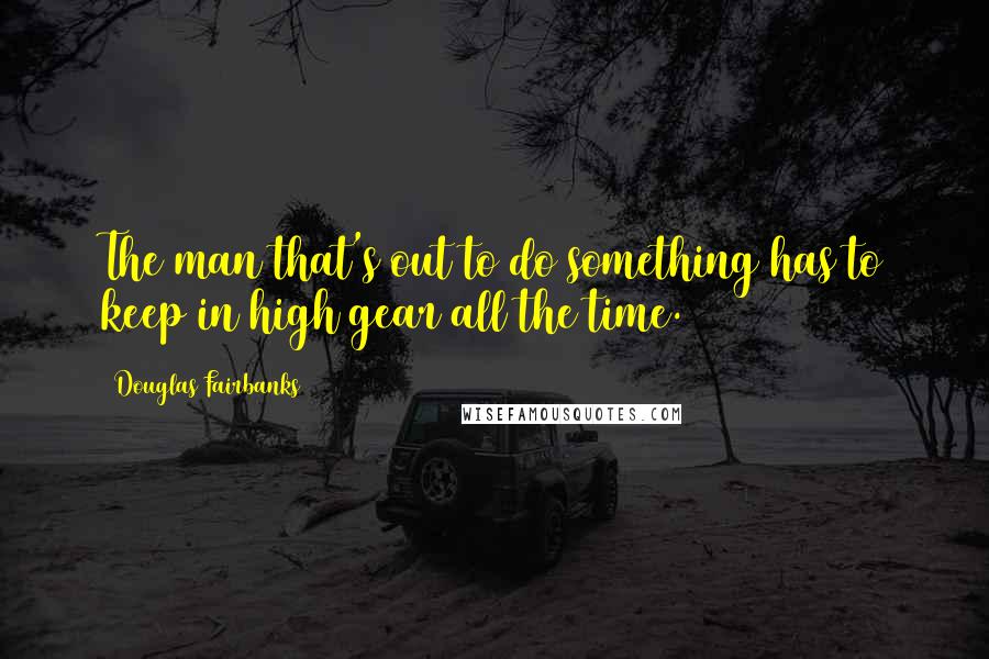 Douglas Fairbanks Quotes: The man that's out to do something has to keep in high gear all the time.