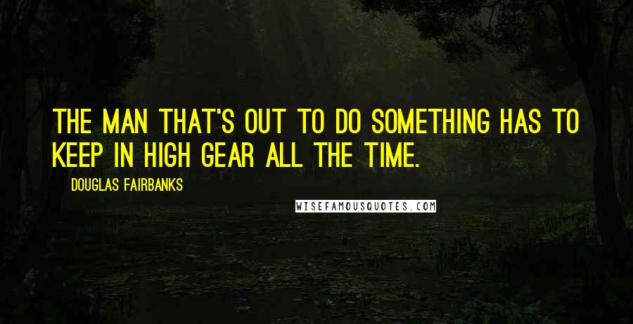 Douglas Fairbanks Quotes: The man that's out to do something has to keep in high gear all the time.