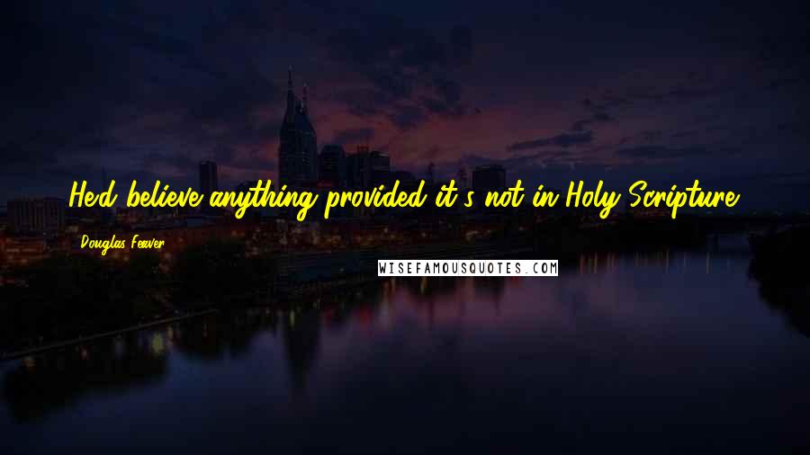 Douglas Feaver Quotes: He'd believe anything provided it's not in Holy Scripture.