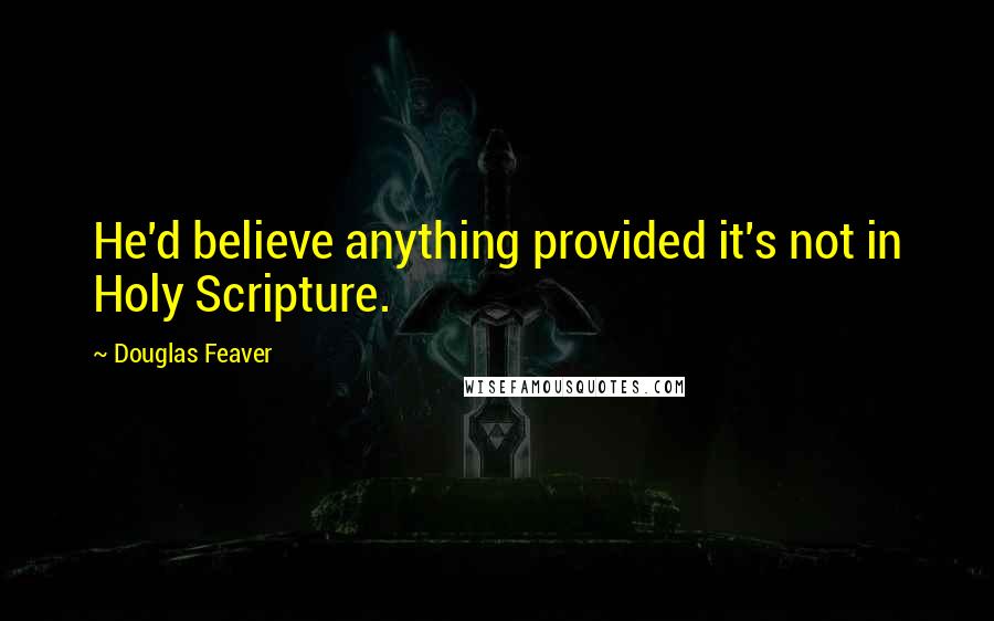 Douglas Feaver Quotes: He'd believe anything provided it's not in Holy Scripture.