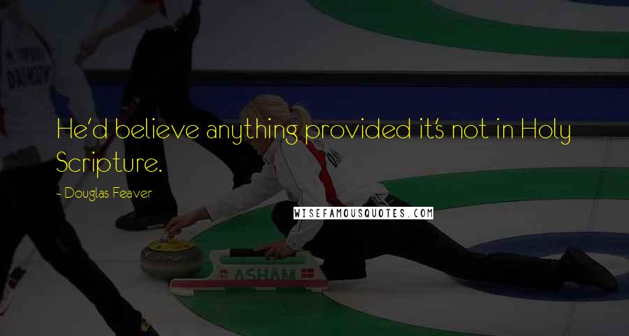 Douglas Feaver Quotes: He'd believe anything provided it's not in Holy Scripture.