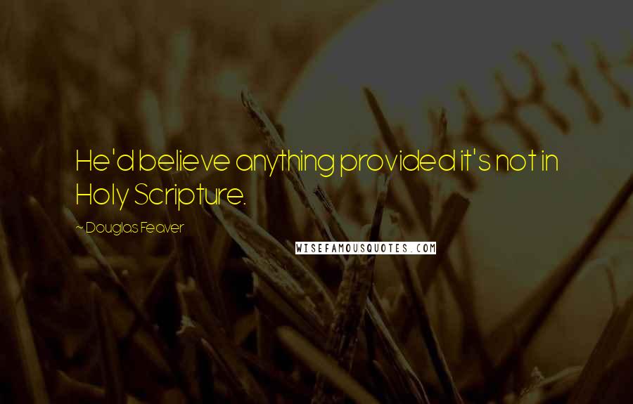 Douglas Feaver Quotes: He'd believe anything provided it's not in Holy Scripture.