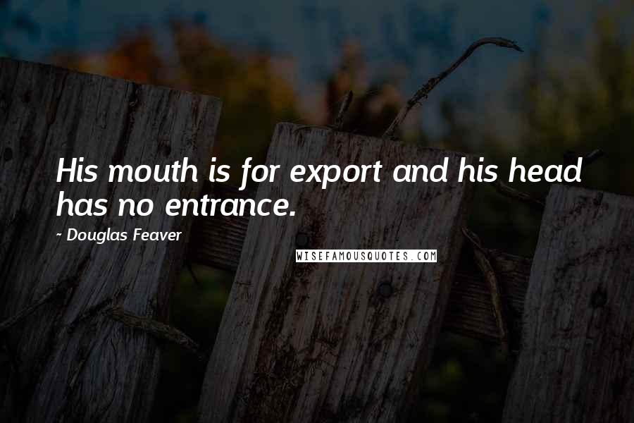 Douglas Feaver Quotes: His mouth is for export and his head has no entrance.