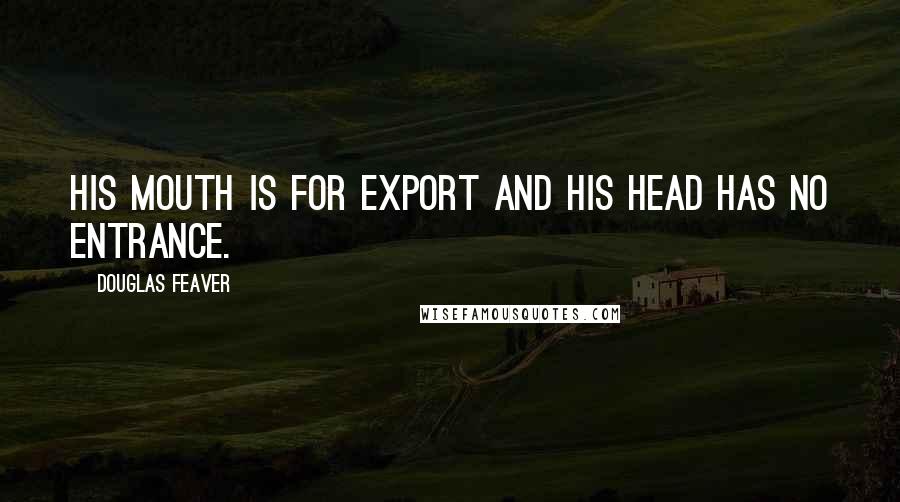 Douglas Feaver Quotes: His mouth is for export and his head has no entrance.