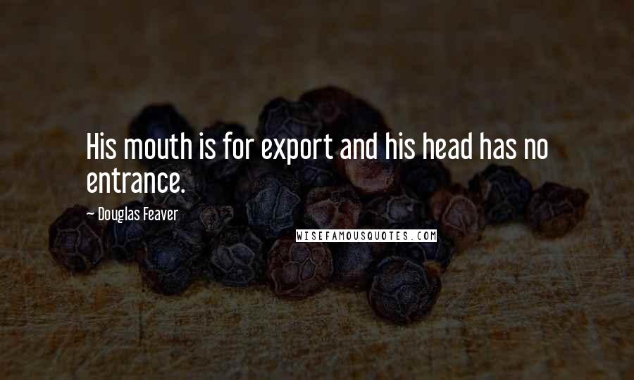 Douglas Feaver Quotes: His mouth is for export and his head has no entrance.