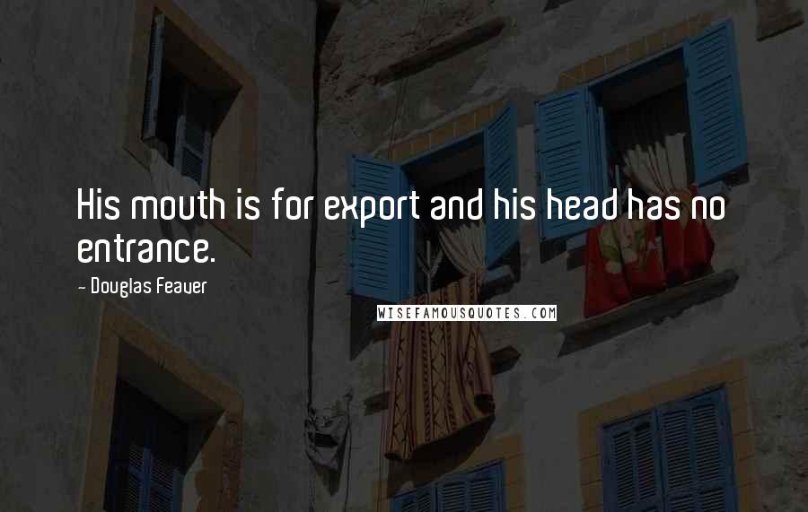 Douglas Feaver Quotes: His mouth is for export and his head has no entrance.
