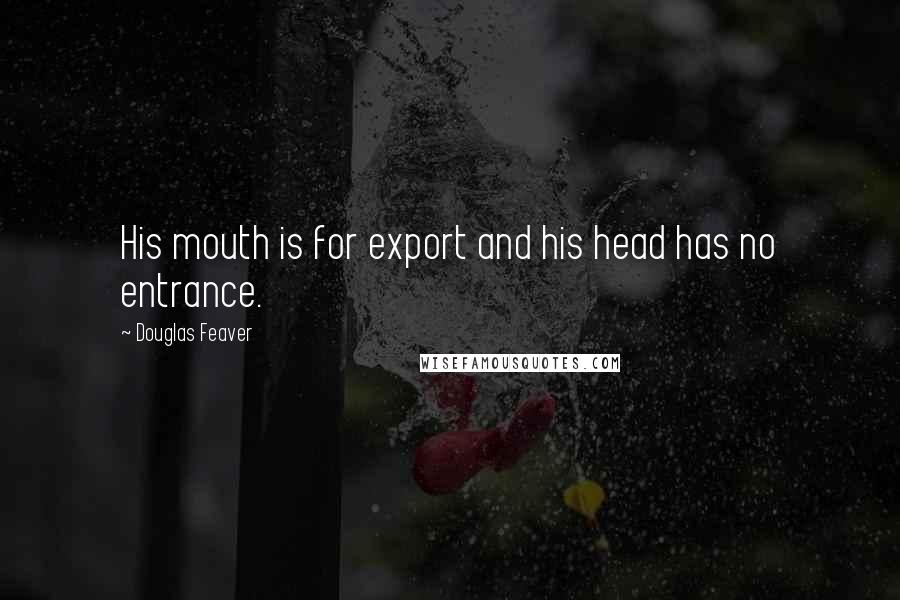 Douglas Feaver Quotes: His mouth is for export and his head has no entrance.