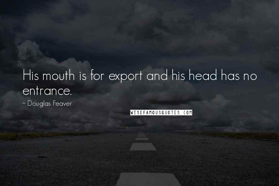 Douglas Feaver Quotes: His mouth is for export and his head has no entrance.
