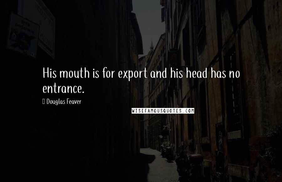 Douglas Feaver Quotes: His mouth is for export and his head has no entrance.