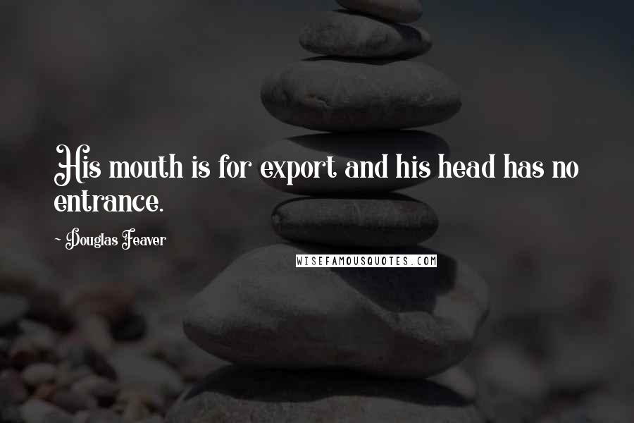 Douglas Feaver Quotes: His mouth is for export and his head has no entrance.