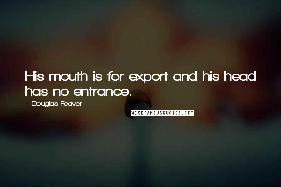 Douglas Feaver Quotes: His mouth is for export and his head has no entrance.