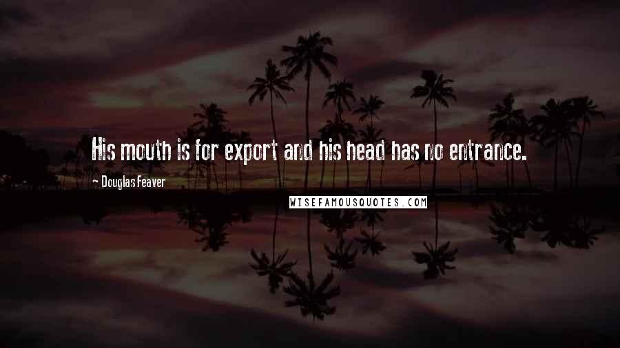 Douglas Feaver Quotes: His mouth is for export and his head has no entrance.