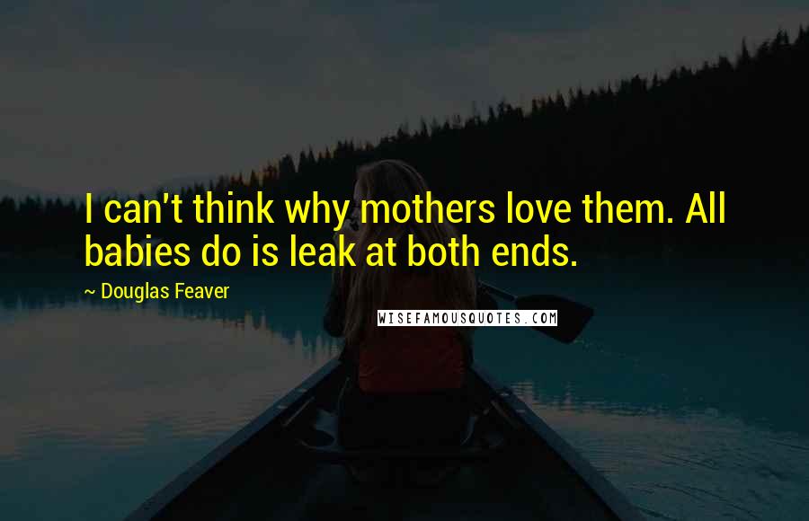 Douglas Feaver Quotes: I can't think why mothers love them. All babies do is leak at both ends.