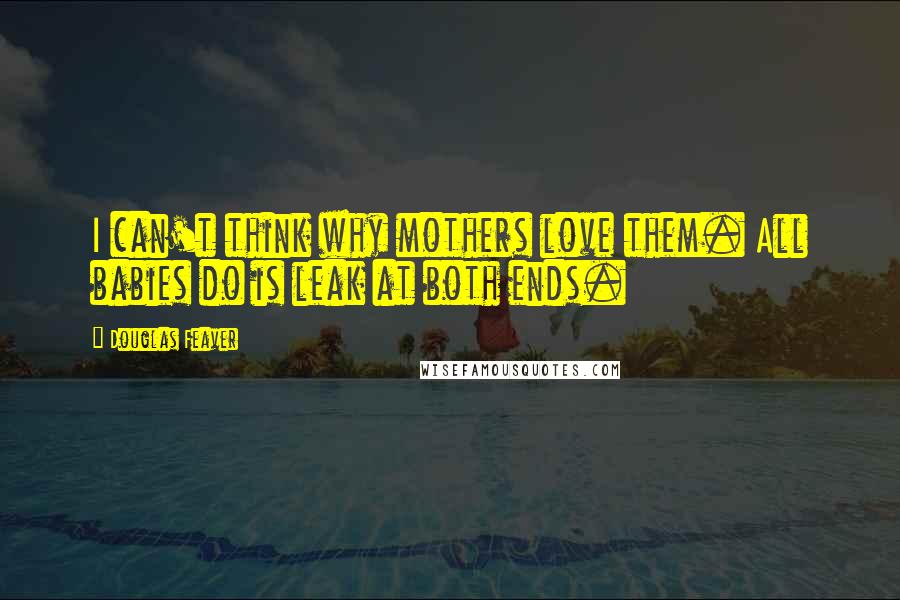 Douglas Feaver Quotes: I can't think why mothers love them. All babies do is leak at both ends.