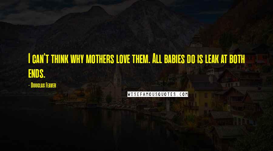 Douglas Feaver Quotes: I can't think why mothers love them. All babies do is leak at both ends.