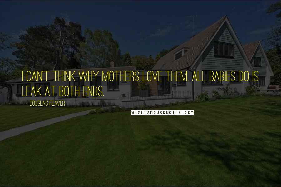 Douglas Feaver Quotes: I can't think why mothers love them. All babies do is leak at both ends.