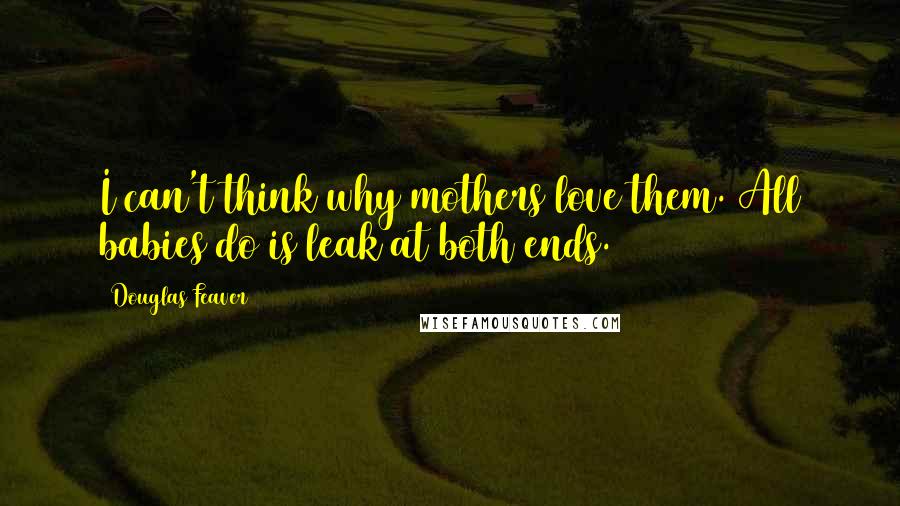 Douglas Feaver Quotes: I can't think why mothers love them. All babies do is leak at both ends.