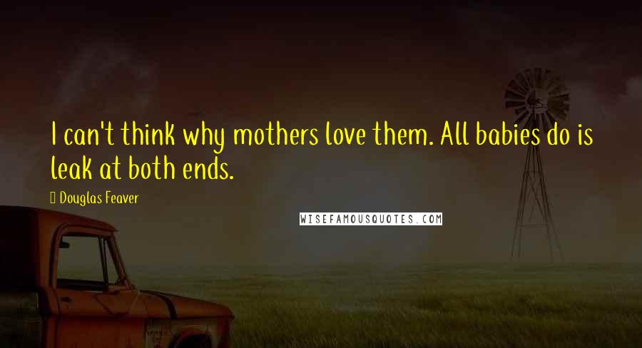 Douglas Feaver Quotes: I can't think why mothers love them. All babies do is leak at both ends.